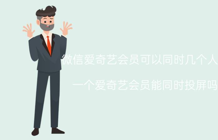 微信爱奇艺会员可以同时几个人用 一个爱奇艺会员能同时投屏吗？